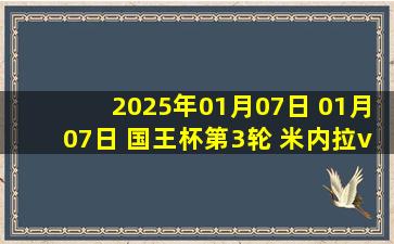 2025年01月07日 01月07日 国王杯第3轮 米内拉vs皇家马德里 进球视频